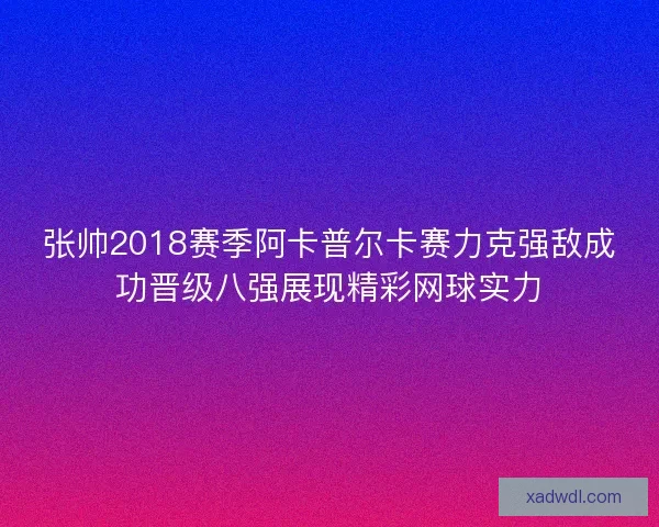 张帅2018赛季阿卡普尔卡赛力克强敌成功晋级八强展现精彩网球实力