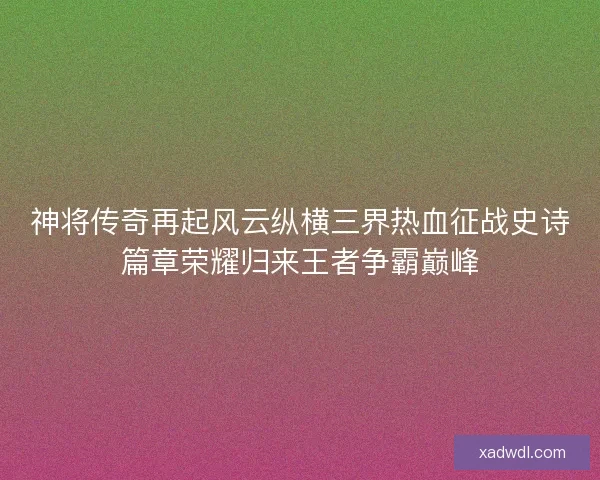 神将传奇再起风云纵横三界热血征战史诗篇章荣耀归来王者争霸巅峰