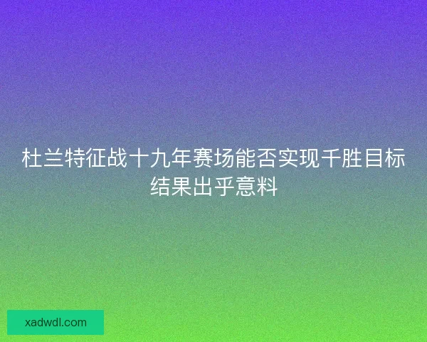 杜兰特征战十九年赛场能否实现千胜目标结果出乎意料