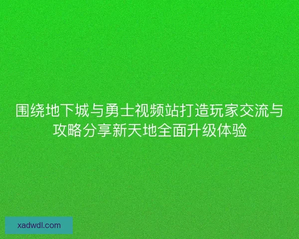 围绕地下城与勇士视频站打造玩家交流与攻略分享新天地全面升级体验
