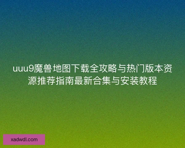 uuu9魔兽地图下载全攻略与热门版本资源推荐指南最新合集与安装教程