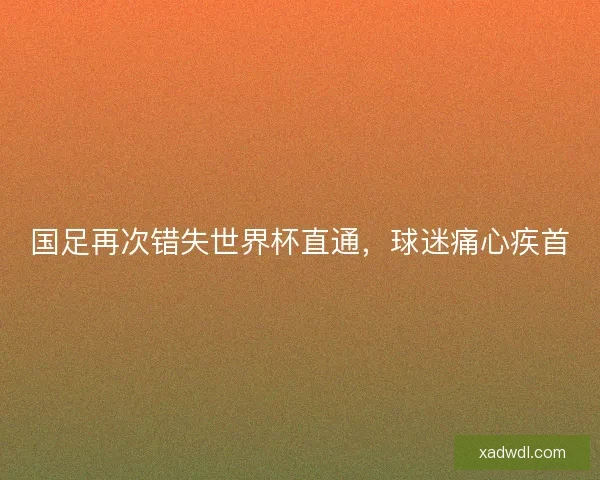 国足再次错失世界杯直通，球迷痛心疾首