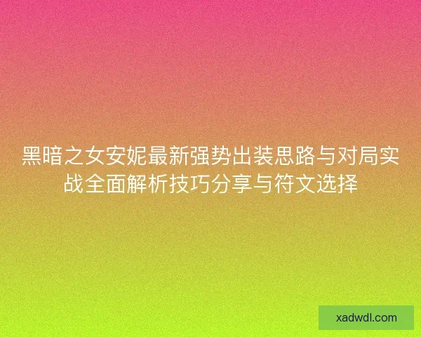 黑暗之女安妮最新强势出装思路与对局实战全面解析技巧分享与符文选择